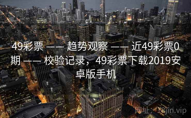 49彩票 —— 趋势观察 —— 近49彩票0期 —— 校验记录，49彩票下载2019安卓版手机