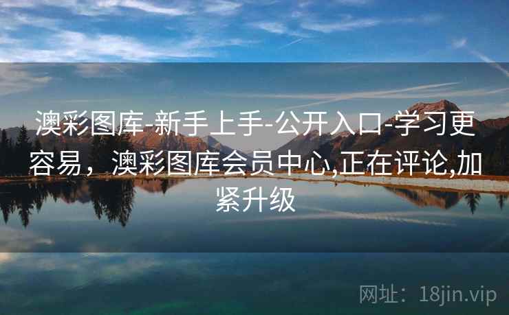 澳彩图库-新手上手-公开入口-学习更容易，澳彩图库会员中心,正在评论,加紧升级