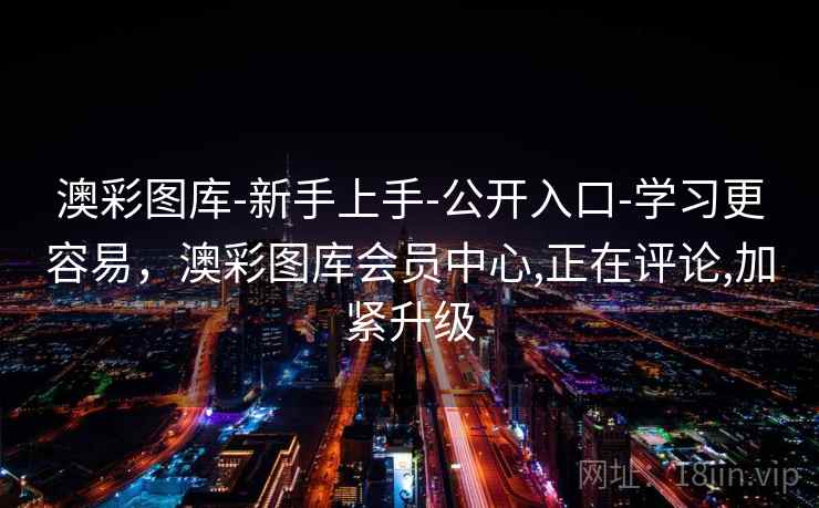 澳彩图库-新手上手-公开入口-学习更容易，澳彩图库会员中心,正在评论,加紧升级