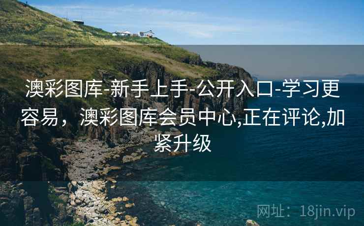 澳彩图库-新手上手-公开入口-学习更容易，澳彩图库会员中心,正在评论,加紧升级