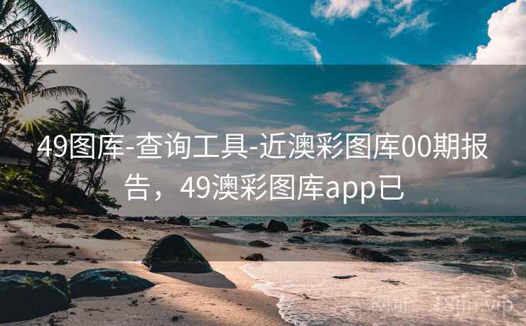 49图库-查询工具-近澳彩图库00期报告，49澳彩图库app已
