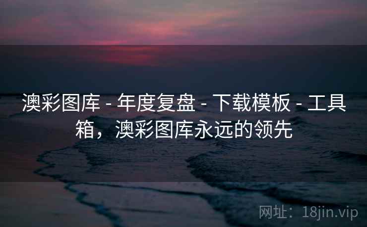 澳彩图库 - 年度复盘 - 下载模板 - 工具箱，澳彩图库永远的领先