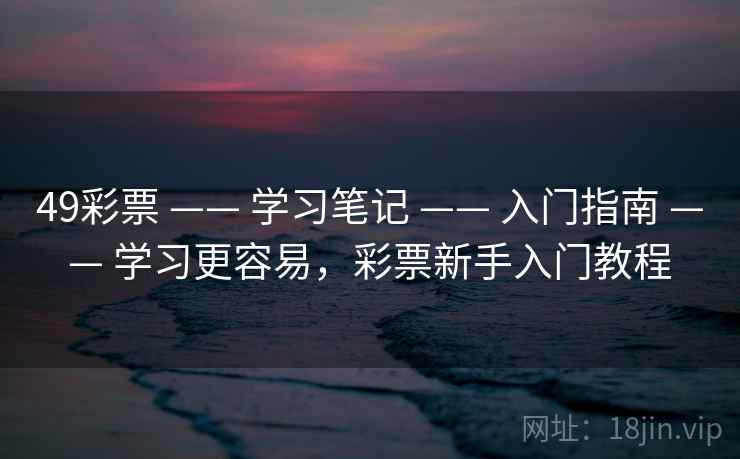 49彩票 —— 学习笔记 —— 入门指南 —— 学习更容易，彩票新手入门教程