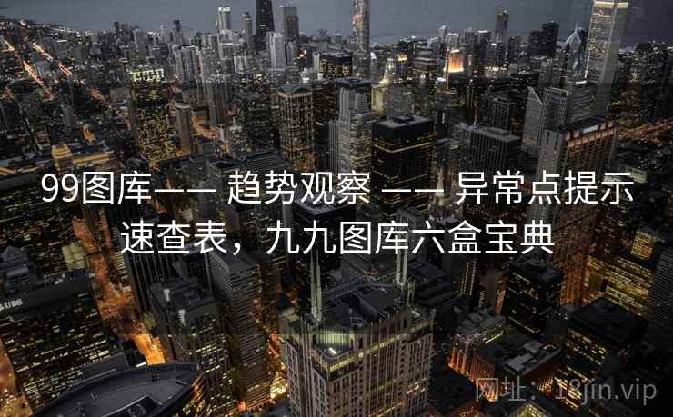 99图库—— 趋势观察 —— 异常点提示速查表，九九图库六盒宝典