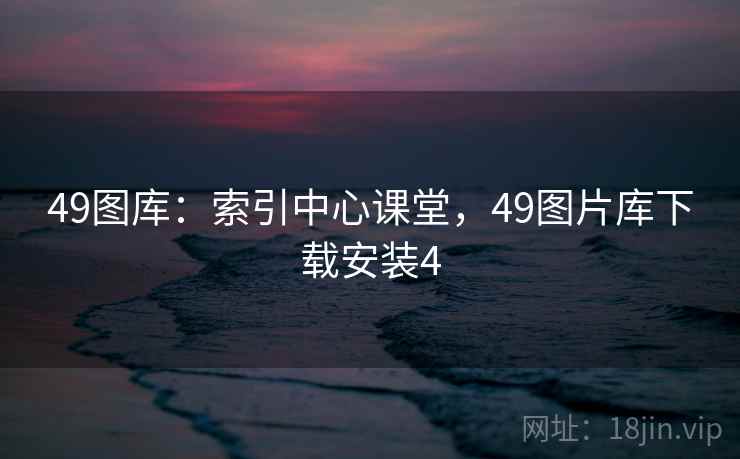 49图库：索引中心课堂，49图片库下载安装4