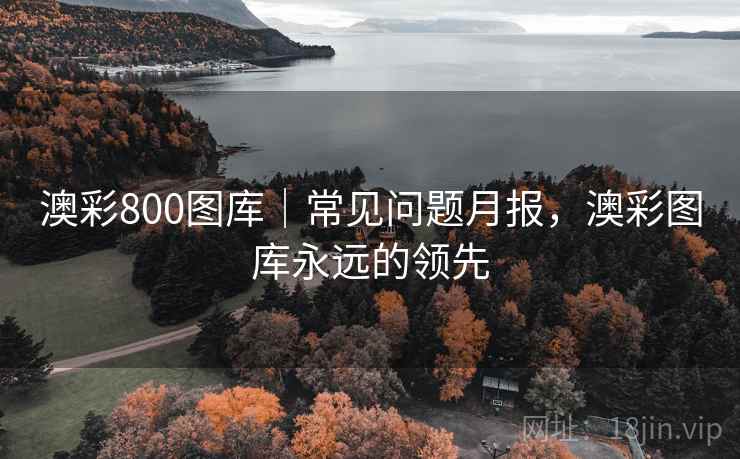 澳彩800图库｜常见问题月报，澳彩图库永远的领先