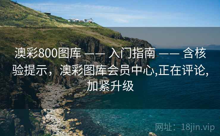 澳彩800图库 —— 入门指南 —— 含核验提示，澳彩图库会员中心,正在评论,加紧升级