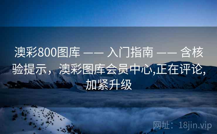 澳彩800图库 —— 入门指南 —— 含核验提示，澳彩图库会员中心,正在评论,加紧升级