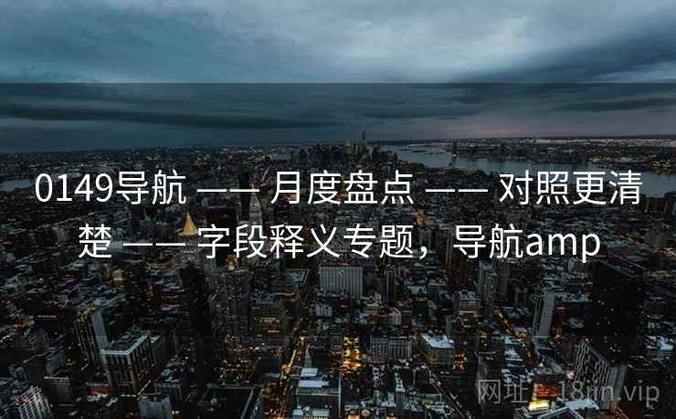 0149导航 —— 月度盘点 —— 对照更清楚 —— 字段释义专题，导航amp