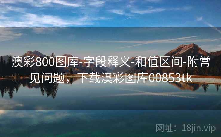 澳彩800图库-字段释义-和值区间-附常见问题，下载澳彩图库00853tk