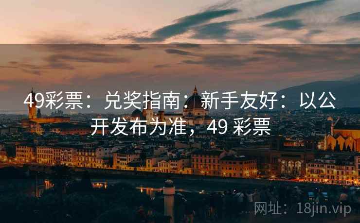 49彩票：兑奖指南：新手友好：以公开发布为准，49 彩票