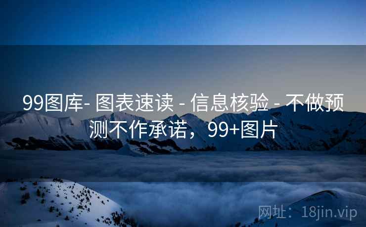 99图库- 图表速读 - 信息核验 - 不做预测不作承诺，99+图片