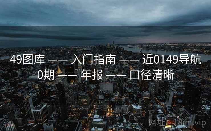 49图库 —— 入门指南 —— 近0149导航0期 —— 年报 —— 口径清晰