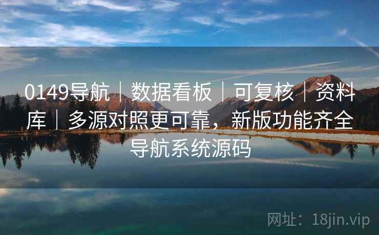 0149导航｜数据看板｜可复核｜资料库｜多源对照更可靠，新版功能齐全导航系统源码