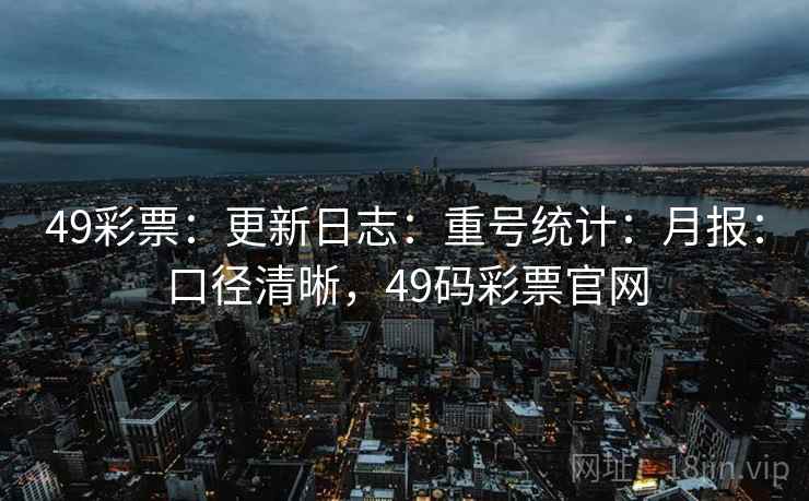 49彩票：更新日志：重号统计：月报：口径清晰，49码彩票官网