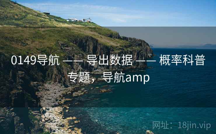 0149导航 —— 导出数据 —— 概率科普专题，导航amp